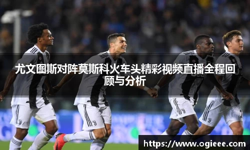 尤文图斯对阵莫斯科火车头精彩视频直播全程回顾与分析
